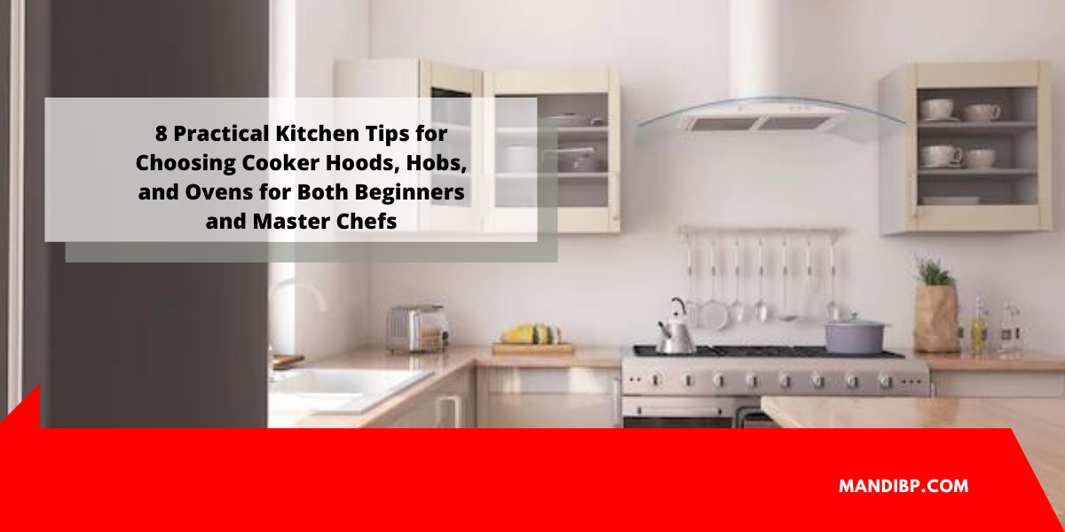 8 Practical Kitchen Tips for Choosing Cooker Hoods, Hobs, and Ovens for Both Beginners and
